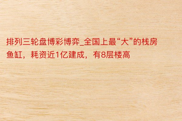 排列三轮盘博彩博弈_全国上最“大”的栈房鱼缸，耗资近1亿建成，有8层楼高