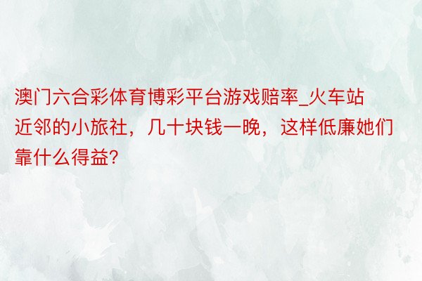 澳门六合彩体育博彩平台游戏赔率_火车站近邻的小旅社，几十块钱一晚，这样低廉她们靠什么得益？
