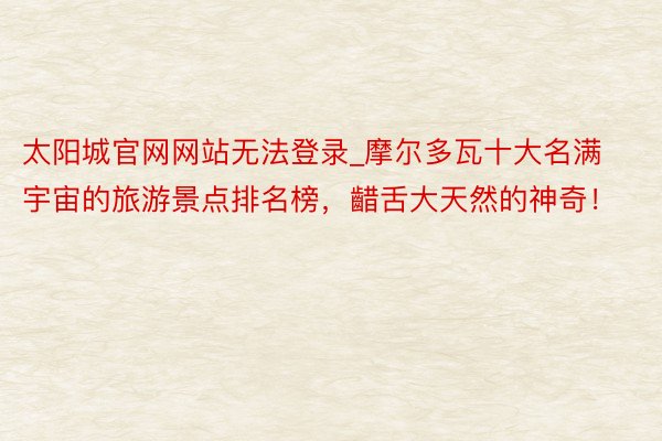 太阳城官网网站无法登录_摩尔多瓦十大名满宇宙的旅游景点排名榜，齰舌大天然的神奇！