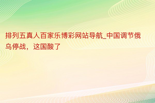 排列五真人百家乐博彩网站导航_中国调节俄乌停战，这国酸了