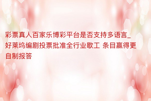 彩票真人百家乐博彩平台是否支持多语言_好莱坞编剧投票批准全行业歇工 条目赢得更自制报答