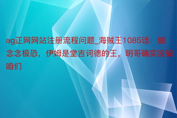 ag正网网站注册流程问题_海贼王1085话：细念念极恐，伊姆是堂吉诃德的王，明哥确实没骗咱们