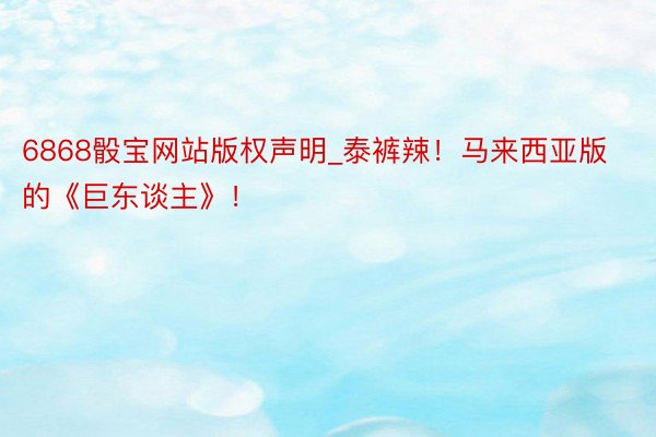 6868骰宝网站版权声明_泰裤辣！马来西亚版的《巨东谈主》！