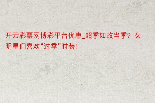 开云彩票网博彩平台优惠_超季如故当季？女明星们喜欢“过季”时装！