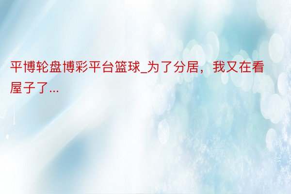 平博轮盘博彩平台篮球_为了分居，我又在看屋子了...